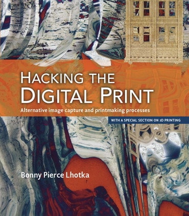 Hacking the Digital Print: Alternative image capture and printmaking processes with a special section on 3D printing, 1st edition