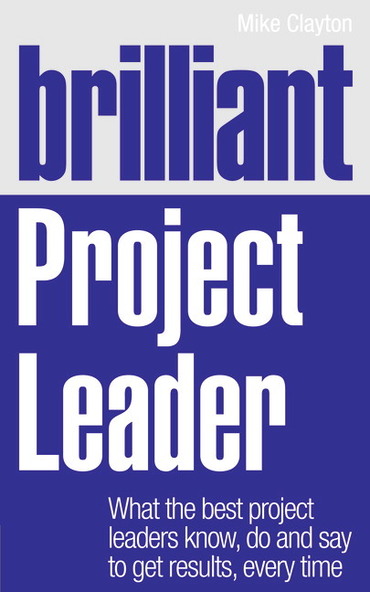 Brilliant Project Leader: What The Best Project Leaders Know, Do and Say To Get Results, Every Time, 1st edition